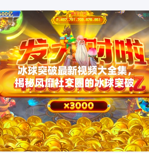 冰球突破最新视频大全集，揭秘风靡社交圈的冰球突破现象级玩法与背后真相,冰球突破最新视频大全集