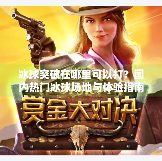 冰球突破在哪里可以打？国内热门冰球场地与体验指南全解析,冰球突破在哪里可以打