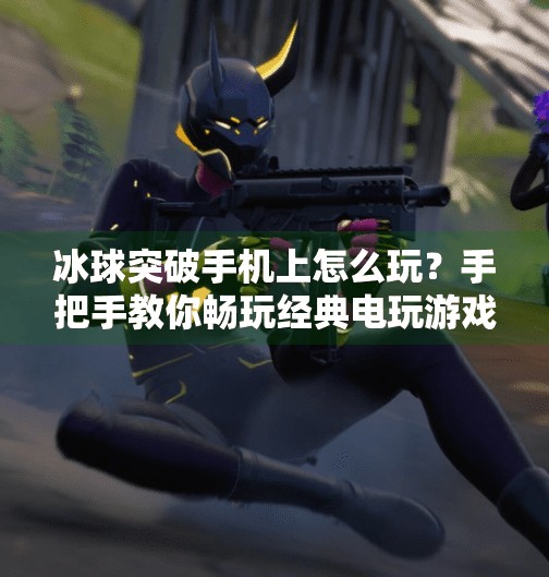 冰球突破手机上怎么玩？手把手教你畅玩经典电玩游戏,冰球突破手机上怎么玩