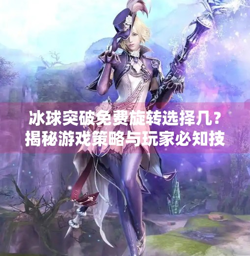 冰球突破免费旋转选择几？揭秘游戏策略与玩家必知技巧,冰球突破免费旋转选择几