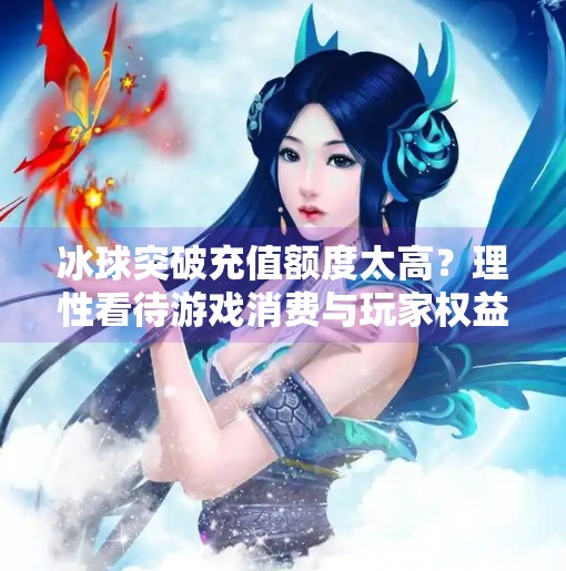 冰球突破充值额度太高？理性看待游戏消费与玩家权益,冰球突破充值额度太高了