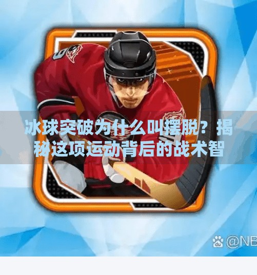 冰球突破为什么叫摆脱？揭秘这项运动背后的战术智慧与速度美学,冰球突破为什么叫摆脱