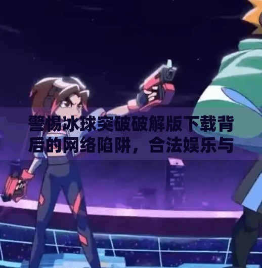 警惕冰球突破破解版下载背后的网络陷阱，合法娱乐与安全防范指南,冰球突破破解版下载