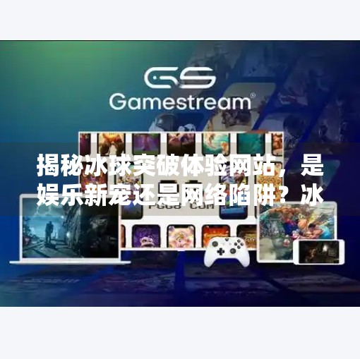 揭秘冰球突破体验网站，是娱乐新宠还是网络陷阱？冰球突破体验网站是什么