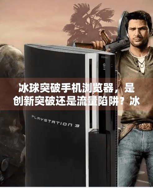 冰球突破手机浏览器，是创新突破还是流量陷阱？冰球突破手机浏览器