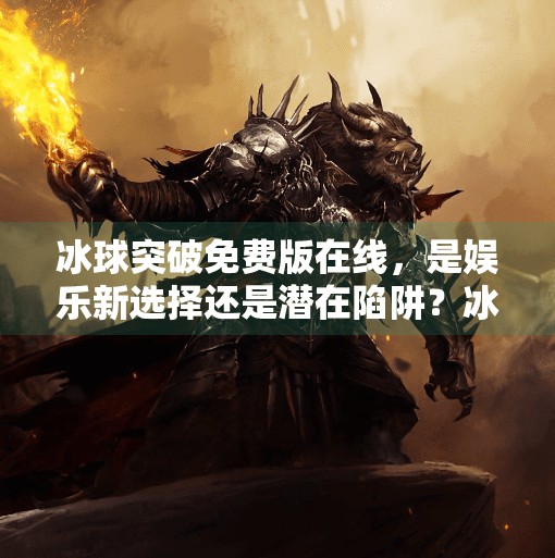 冰球突破免费版在线，是娱乐新选择还是潜在陷阱？冰球突破免费版在线