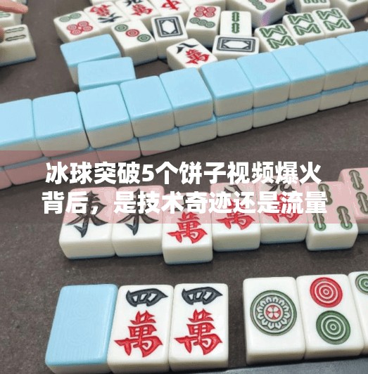 冰球突破5个饼子视频爆火背后，是技术奇迹还是流量密码？冰球突破5个饼子视频