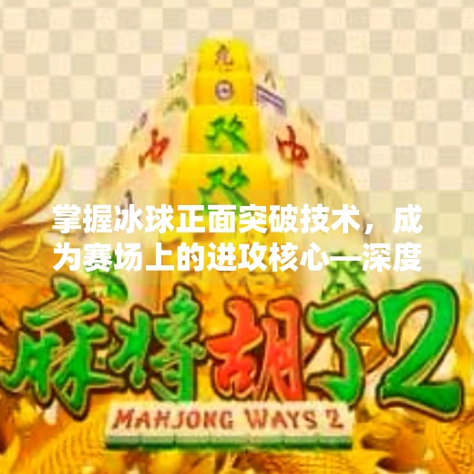 掌握冰球正面突破技术，成为赛场上的进攻核心—深度解析突破技巧与实战应用,冰球正面突破技术视频