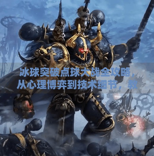 冰球突破点球大战全攻略，从心理博弈到技术细节，教你如何一击制胜,冰球突破点球大战攻略