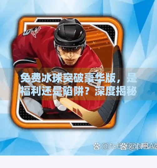 免费冰球突破豪华版，是福利还是陷阱？深度揭秘背后的真相,免费冰球突破豪华版