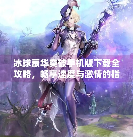 冰球豪华突破手机版下载全攻略，畅享速度与激情的指尖对决,冰球豪华突破手机版下载