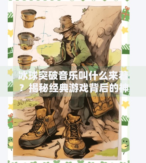 冰球突破音乐叫什么来着？揭秘经典游戏背后的神秘BGM,冰球突破音乐叫什么来着
