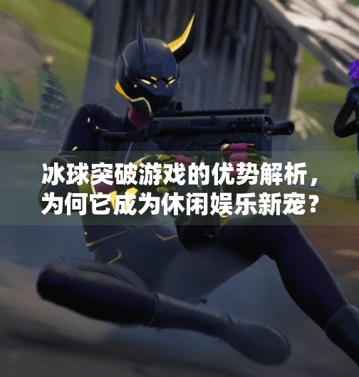冰球突破游戏的优势解析，为何它成为休闲娱乐新宠？冰球突破游戏优势是什么