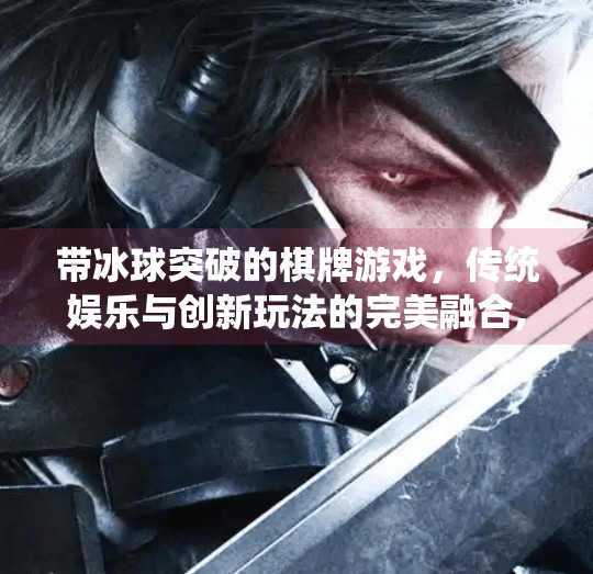 带冰球突破的棋牌游戏，传统娱乐与创新玩法的完美融合,带冰球突破的棋牌游戏