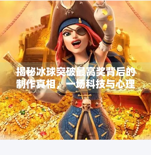 揭秘冰球突破最高奖背后的制作真相，一场科技与心理的博弈,冰球突破最高奖制作