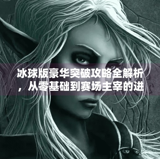 冰球版豪华突破攻略全解析，从零基础到赛场主宰的进阶之路,冰球版豪华突破攻略视频
