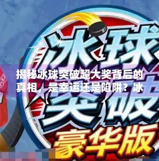 揭秘冰球突破超大奖背后的真相，是幸运还是陷阱？冰球突破超大奖视频大全
