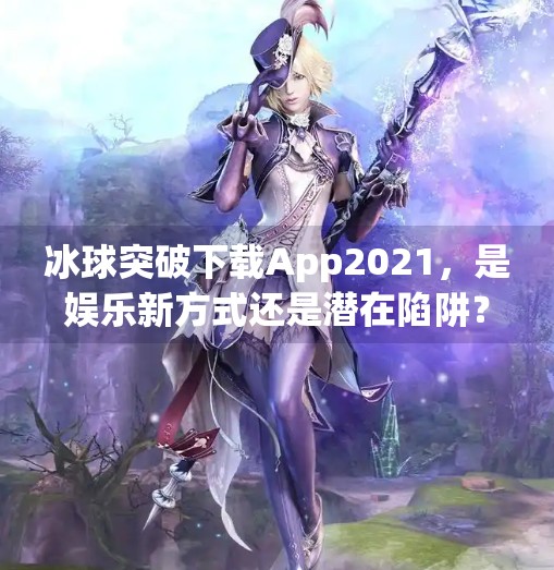 冰球突破下载App2021，是娱乐新方式还是潜在陷阱？深度解析背后的真相,冰球突破下载app2021