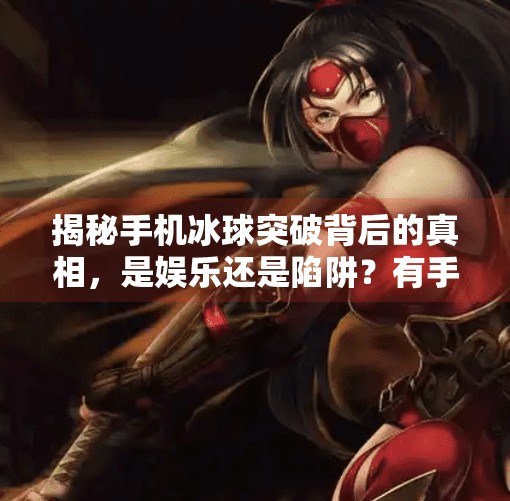 揭秘手机冰球突破背后的真相，是娱乐还是陷阱？有手机冰球突破网址吧