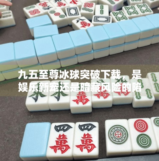 九五至尊冰球突破下载，是娱乐新宠还是暗藏风险的陷阱？九五至尊冰球突破下载