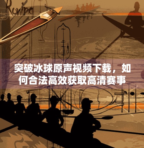 突破冰球原声视频下载，如何合法高效获取高清赛事资源,突破冰球原声视频下载