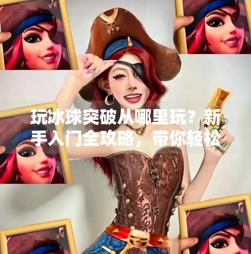 玩冰球突破从哪里玩？新手入门全攻略，带你轻松上手赢大奖,玩冰球突破从哪里玩