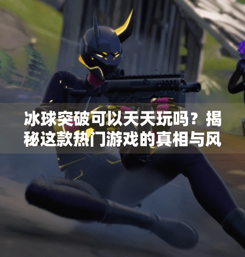 冰球突破可以天天玩吗？揭秘这款热门游戏的真相与风险,冰球突破可以天天玩吗