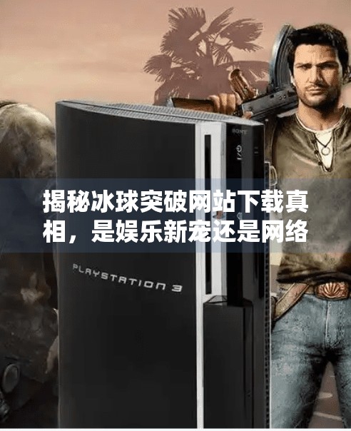 揭秘冰球突破网站下载真相，是娱乐新宠还是网络陷阱？冰球突破的网站下载