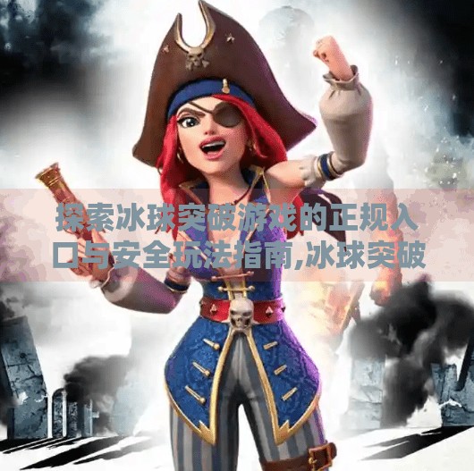探索冰球突破游戏的正规入口与安全玩法指南,冰球突破最新正规入口