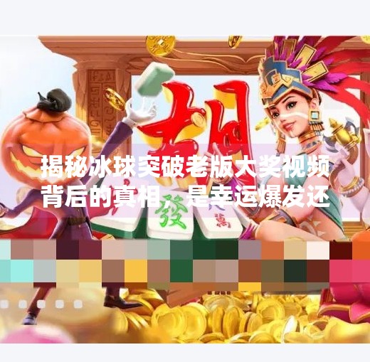 揭秘冰球突破老版大奖视频背后的真相，是幸运爆发还是套路陷阱？冰球突破老版大奖视频