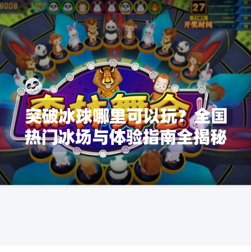 突破冰球哪里可以玩？全国热门冰场与体验指南全揭秘,突破冰球哪里可以玩