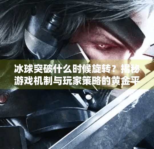 冰球突破什么时候旋转？揭秘游戏机制与玩家策略的黄金平衡点,冰球突破什么时候旋转