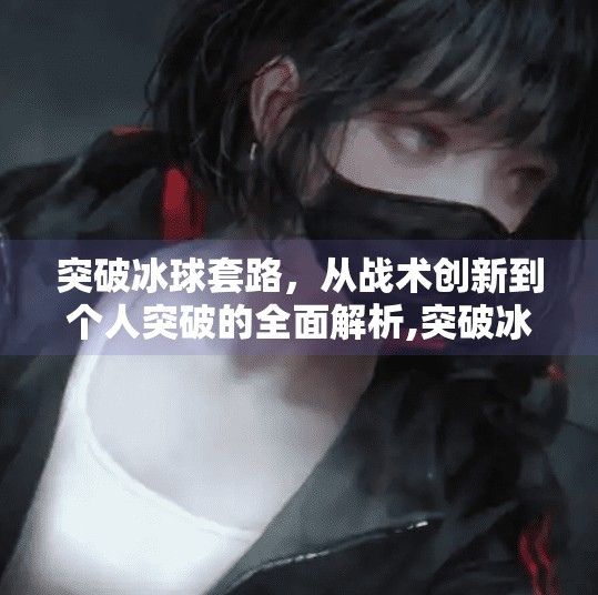 突破冰球套路，从战术创新到个人突破的全面解析,突破冰球套路有哪些