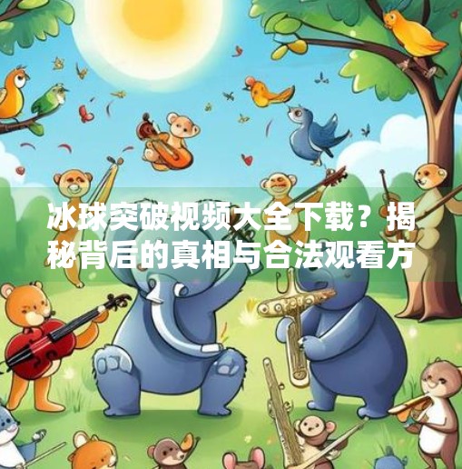 冰球突破视频大全下载？揭秘背后的真相与合法观看方式,冰球突破视频大全下载