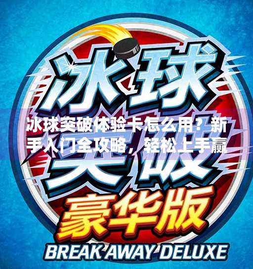 冰球突破体验卡怎么用？新手入门全攻略，轻松上手赢大奖！冰球突破体验卡怎么用