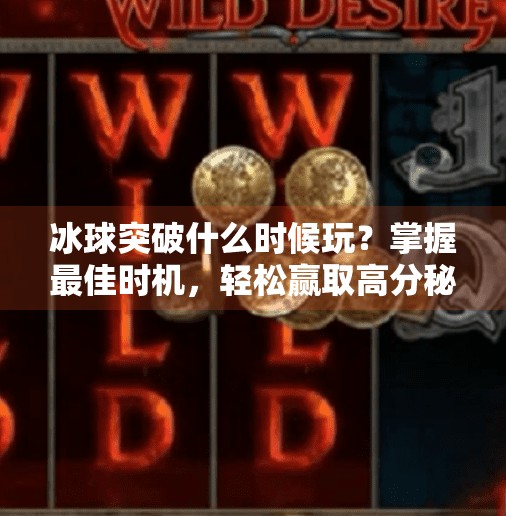冰球突破什么时候玩？掌握最佳时机，轻松赢取高分秘籍揭秘,冰球突破什么时候玩