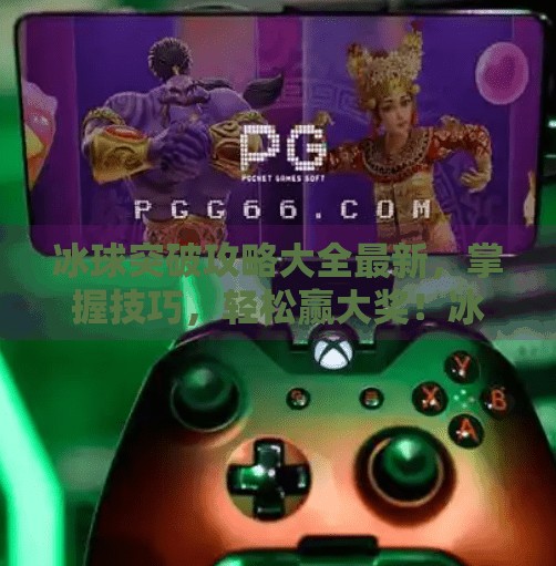 冰球突破攻略大全最新，掌握技巧，轻松赢大奖！冰球突破攻略大全最新