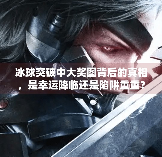 冰球突破中大奖图背后的真相，是幸运降临还是陷阱重重？冰球突破中大奖图