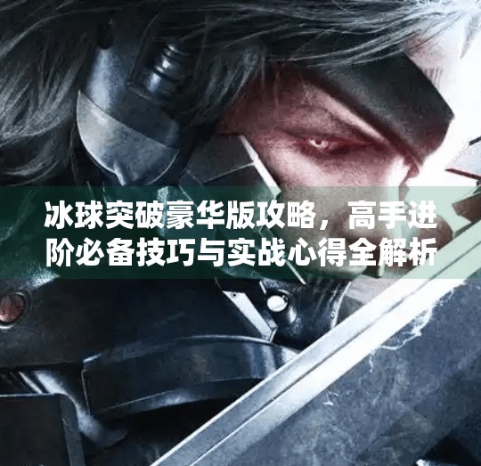 冰球突破豪华版攻略，高手进阶必备技巧与实战心得全解析,冰球突破豪华版攻略
