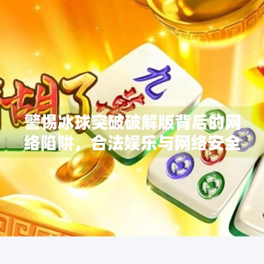 警惕冰球突破破解版背后的网络陷阱，合法娱乐与网络安全的边界,冰球突破破解版最新