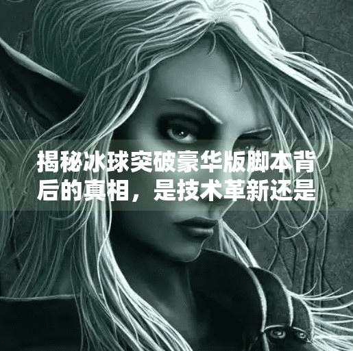 揭秘冰球突破豪华版脚本背后的真相，是技术革新还是投机陷阱？冰球突破豪华版脚本