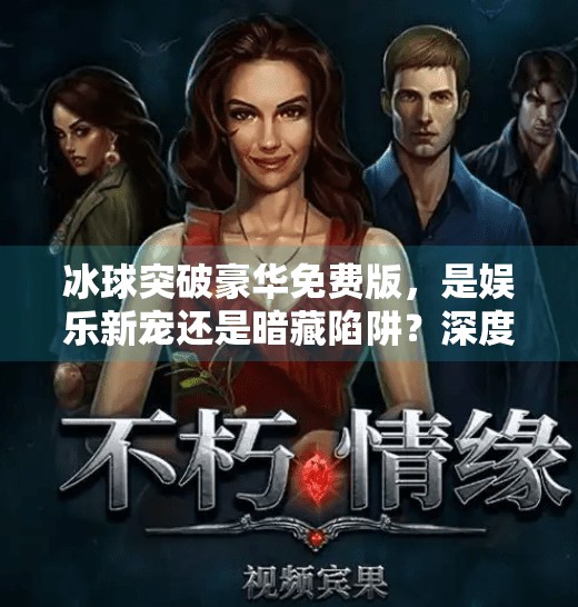 冰球突破豪华免费版，是娱乐新宠还是暗藏陷阱？深度解析背后的真相,冰球突破豪华免费版