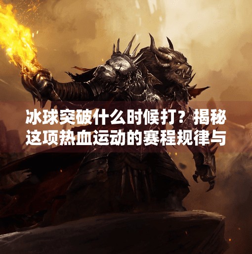 冰球突破什么时候打？揭秘这项热血运动的赛程规律与最佳观赛时机,冰球突破什么时候打