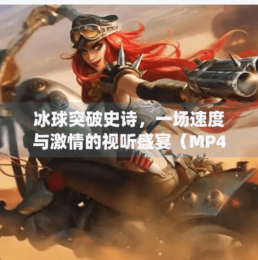 冰球突破史诗，一场速度与激情的视听盛宴（MP4资源解析与体育精神启示）冰球突破史诗 mp4