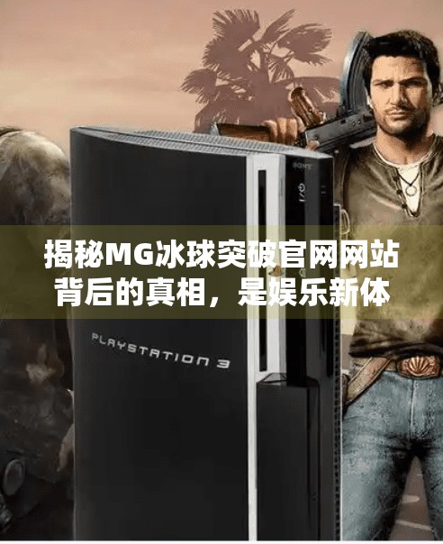 揭秘MG冰球突破官网网站背后的真相，是娱乐新体验还是网络陷阱？MG冰球突破官网网站