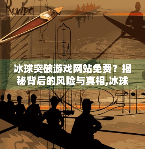 冰球突破游戏网站免费？揭秘背后的风险与真相,冰球突破游戏网站免费