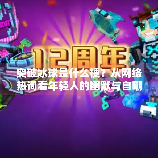 突破冰球是什么梗？从网络热词看年轻人的幽默与自嘲文化,突破冰球是什么梗