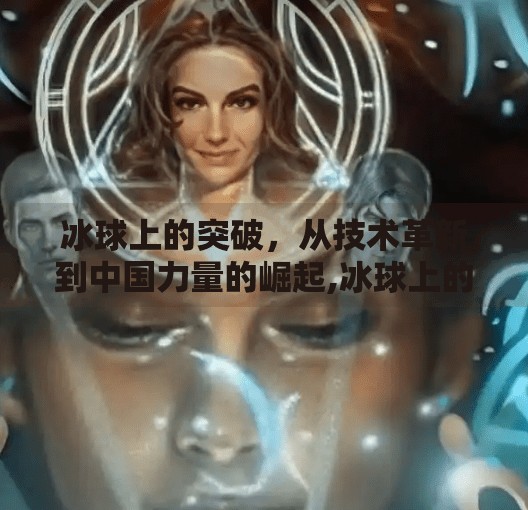 冰球上的突破，从技术革新到中国力量的崛起,冰球上的突破有哪些