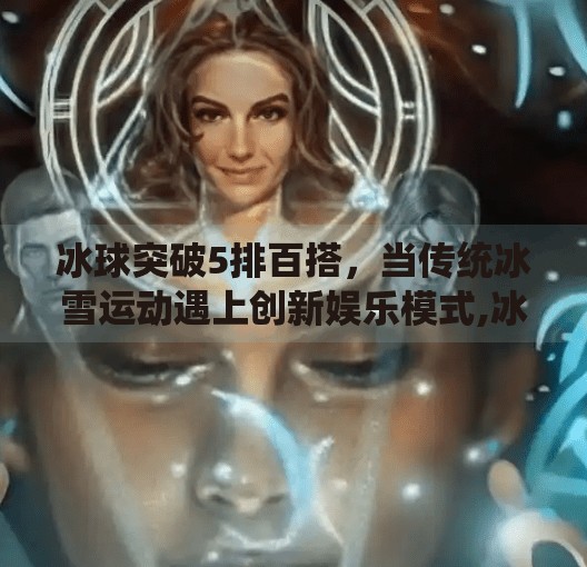 冰球突破5排百搭，当传统冰雪运动遇上创新娱乐模式,冰球突破5排百搭