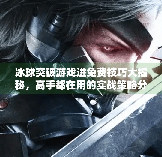 冰球突破游戏进免费技巧大揭秘，高手都在用的实战策略分享,冰球突破游戏进免费技巧